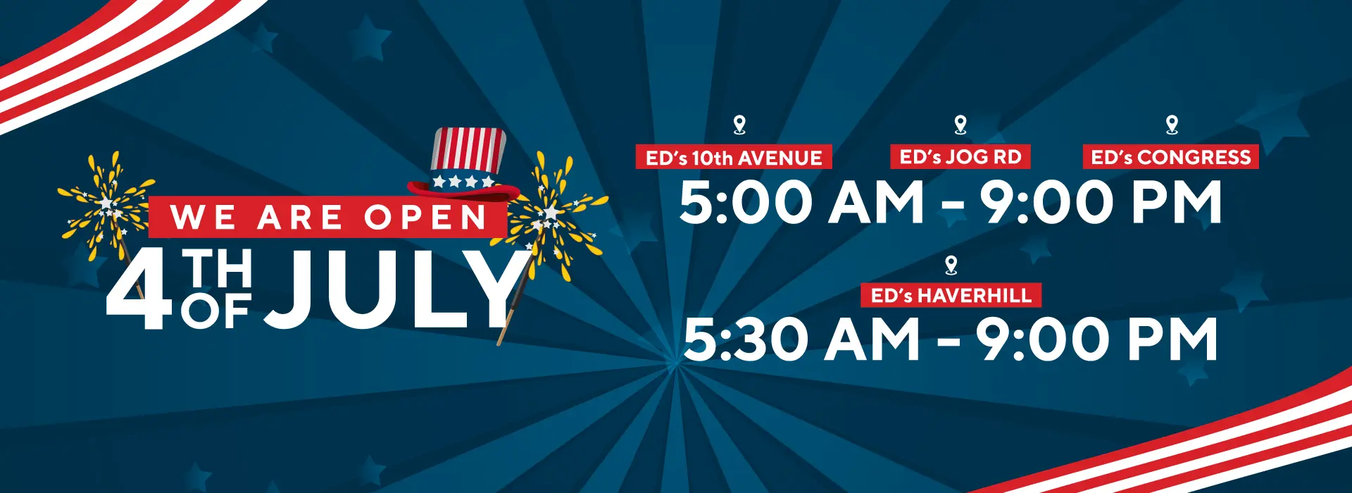 WE ARE OPEN | 4TH OF JULY | ED's 10th AVENUE | ED's JOG RD | ED's CONGRESS | 5:00 AM - 9:00PM | ED's HAVERHILL | 5:30AM - 9:00 PM