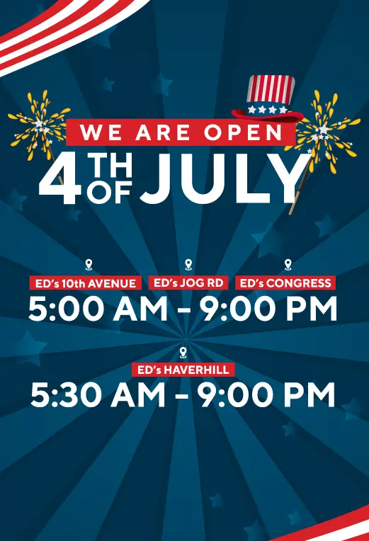 WE ARE OPEN | 4TH OF JULY | ED's 10th AVENUE | ED's JOG RD | ED's CONGRESS | 5:00 AM - 9:00PM | ED's HAVERHILL | 5:30AM - 9:00 PM