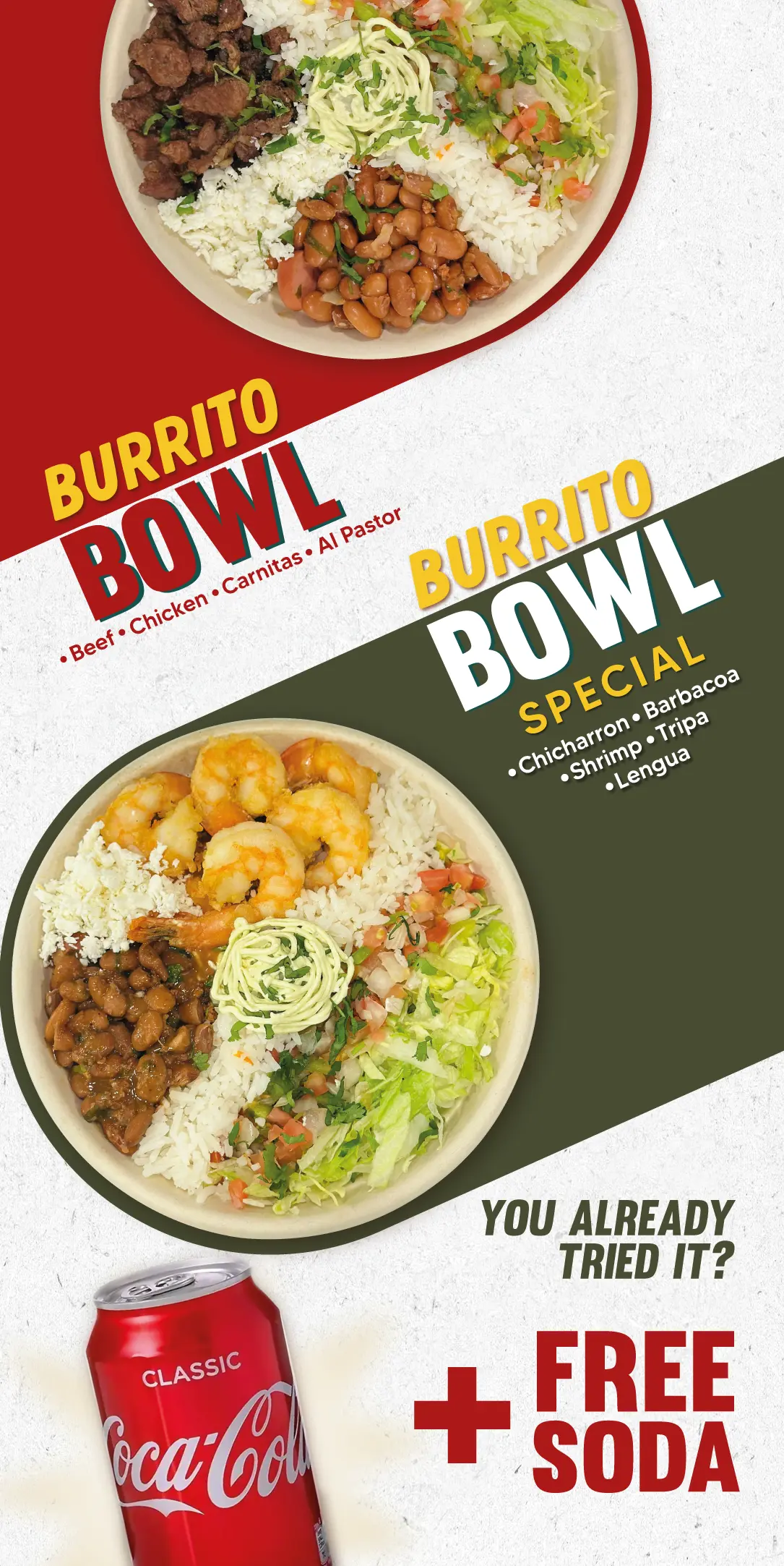 BURRITO BOWL | Asada, Pollo, Carnitas, Al Pastor | BURRITO BOWL ESPECIAL | Chicharron, Barbacoa, Camarones, Tripa, Lengua | + FREE SODA | YOU ALREADY TRIED IT?